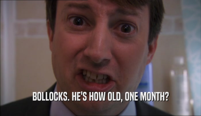 BOLLOCKS. HE'S HOW OLD, ONE MONTH?  