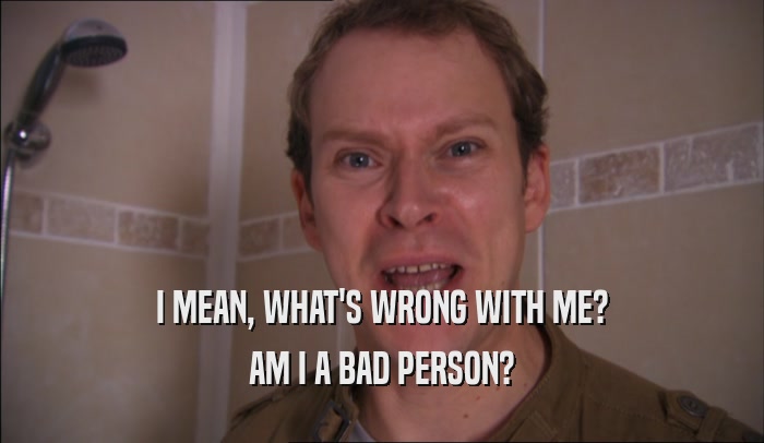 I MEAN, WHAT'S WRONG WITH ME? AM I A BAD PERSON? 