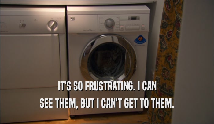 IT'S SO FRUSTRATING. I CAN SEE THEM, BUT I CAN'T GET TO THEM. 