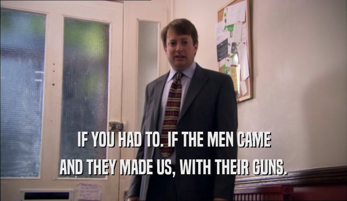 IF YOU HAD TO. IF THE MEN CAME AND THEY MADE US, WITH THEIR GUNS. 