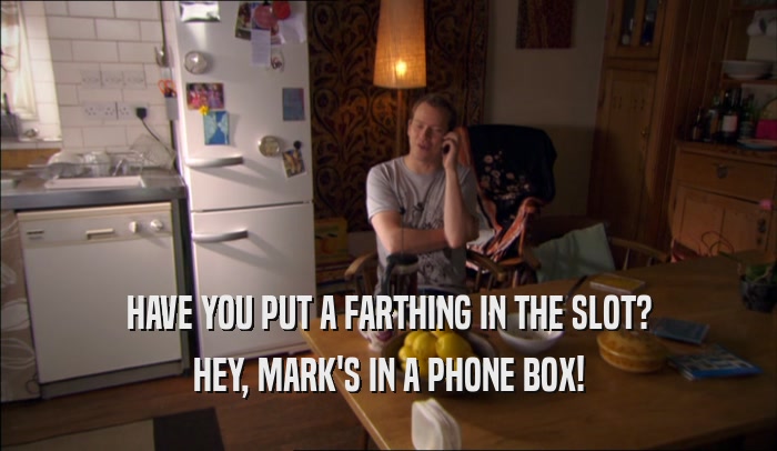HAVE YOU PUT A FARTHING IN THE SLOT? HEY, MARK'S IN A PHONE BOX! 