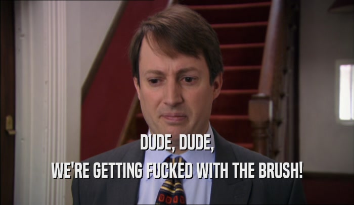 DUDE, DUDE, WE'RE GETTING FUCKED WITH THE BRUSH! 