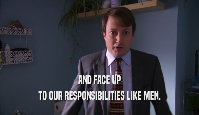 AND FACE UP TO OUR RESPONSIBILITIES LIKE MEN. 