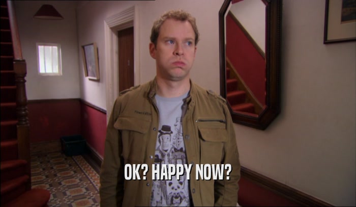 OK? HAPPY NOW?  