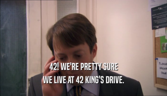 42! WE'RE PRETTY SURE WE LIVE AT 42 KING'S DRIVE. 