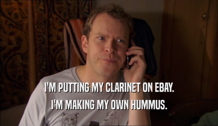 I'M PUTTING MY CLARINET ON EBAY. I'M MAKING MY OWN HUMMUS. 