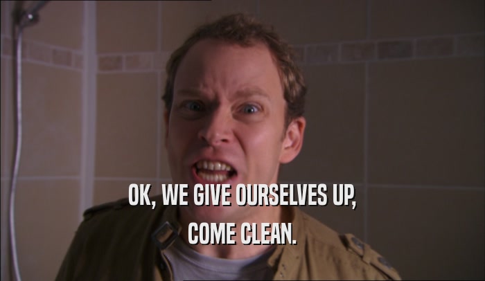 OK, WE GIVE OURSELVES UP, COME CLEAN. 