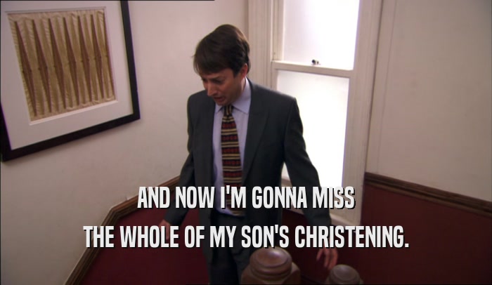 AND NOW I'M GONNA MISS THE WHOLE OF MY SON'S CHRISTENING. 
