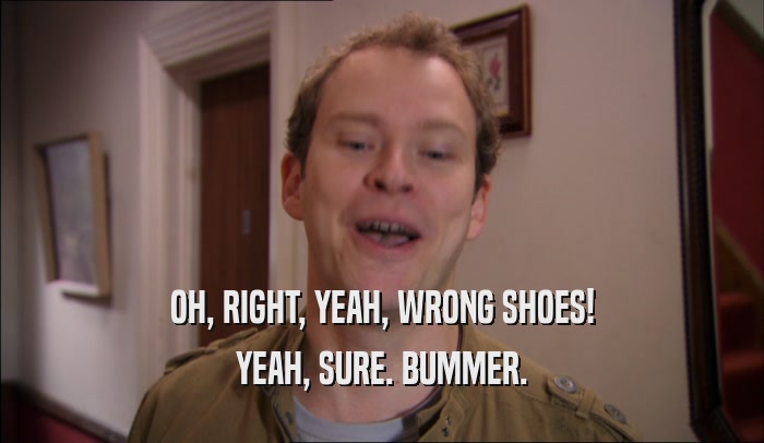 OH, RIGHT, YEAH, WRONG SHOES! YEAH, SURE. BUMMER. 