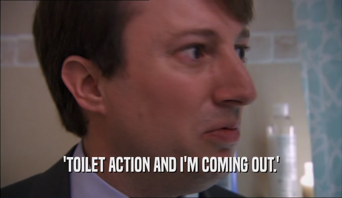 'TOILET ACTION AND I'M COMING OUT.'  
