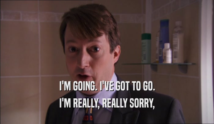 I'M GOING. I'VE GOT TO GO. I'M REALLY, REALLY SORRY, 