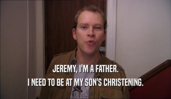 JEREMY, I'M A FATHER. I NEED TO BE AT MY SON'S CHRISTENING. 