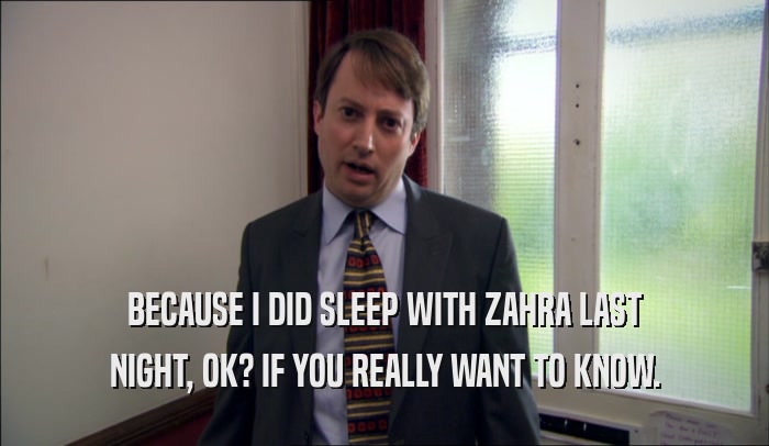 BECAUSE I DID SLEEP WITH ZAHRA LAST NIGHT, OK? IF YOU REALLY WANT TO KNOW. 