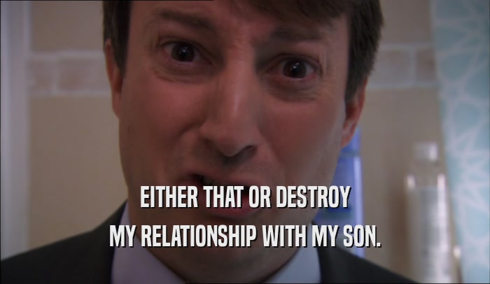 EITHER THAT OR DESTROY MY RELATIONSHIP WITH MY SON. 