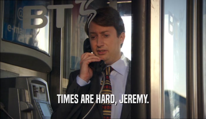TIMES ARE HARD, JEREMY.  