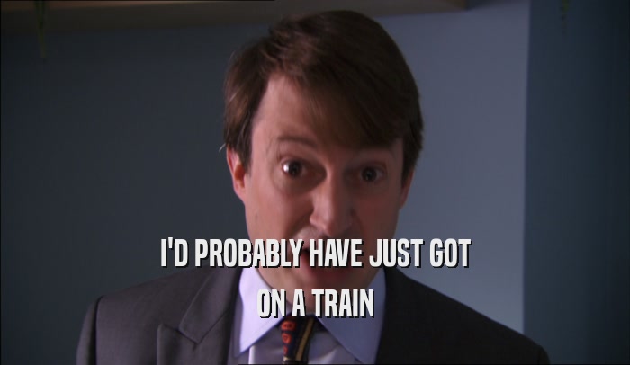 I'D PROBABLY HAVE JUST GOT ON A TRAIN 