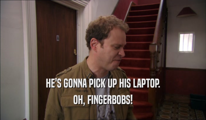 HE'S GONNA PICK UP HIS LAPTOP. OH, FINGERBOBS! 