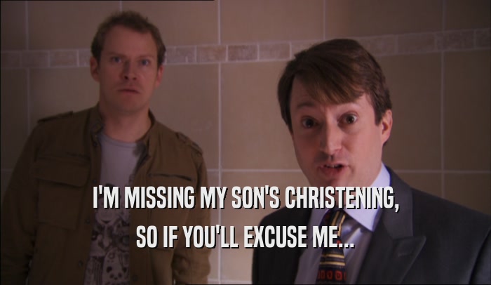 I'M MISSING MY SON'S CHRISTENING, SO IF YOU'LL EXCUSE ME... 