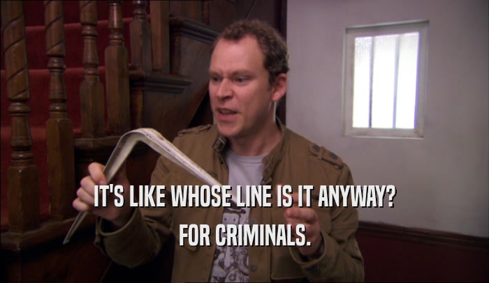 IT'S LIKE WHOSE LINE IS IT ANYWAY? FOR CRIMINALS. 
