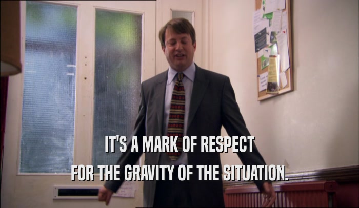 IT'S A MARK OF RESPECT FOR THE GRAVITY OF THE SITUATION. 
