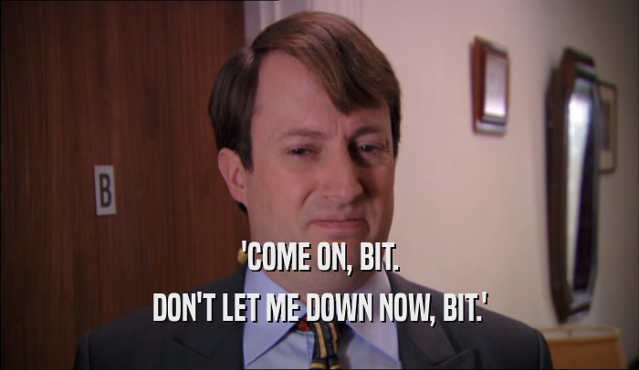 'COME ON, BIT. DON'T LET ME DOWN NOW, BIT.' 