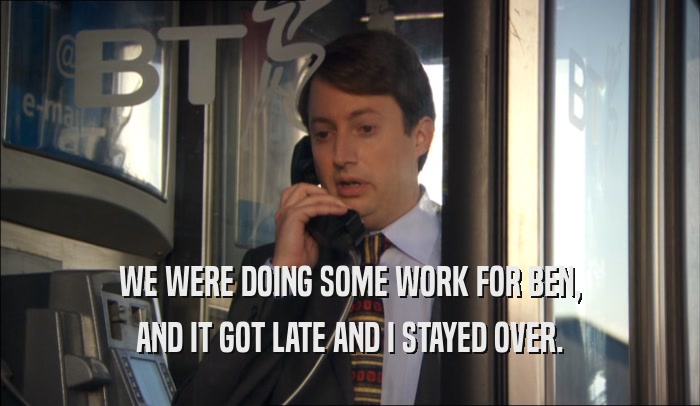 WE WERE DOING SOME WORK FOR BEN, AND IT GOT LATE AND I STAYED OVER. 