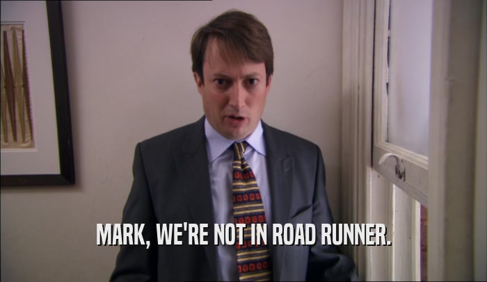 MARK, WE'RE NOT IN ROAD RUNNER.  