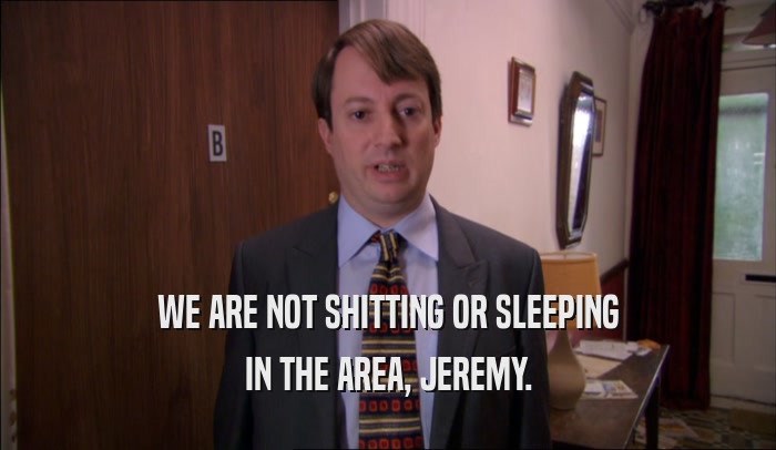 WE ARE NOT SHITTING OR SLEEPING IN THE AREA, JEREMY. 