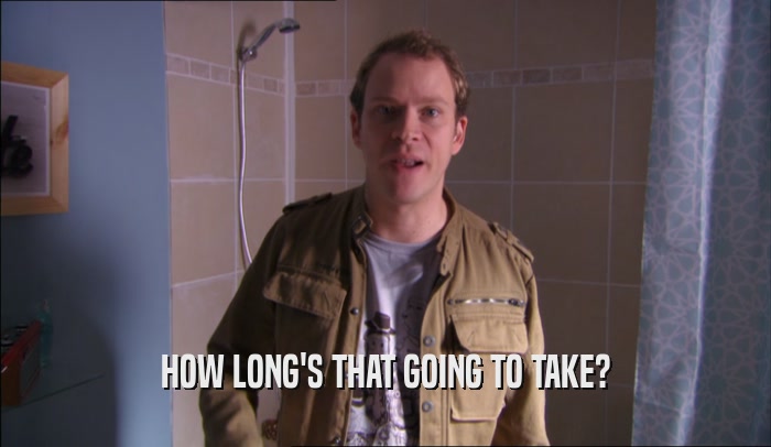 HOW LONG'S THAT GOING TO TAKE?  