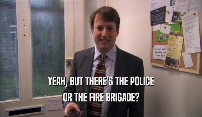 YEAH, BUT THERE'S THE POLICE OR THE FIRE BRIGADE? 