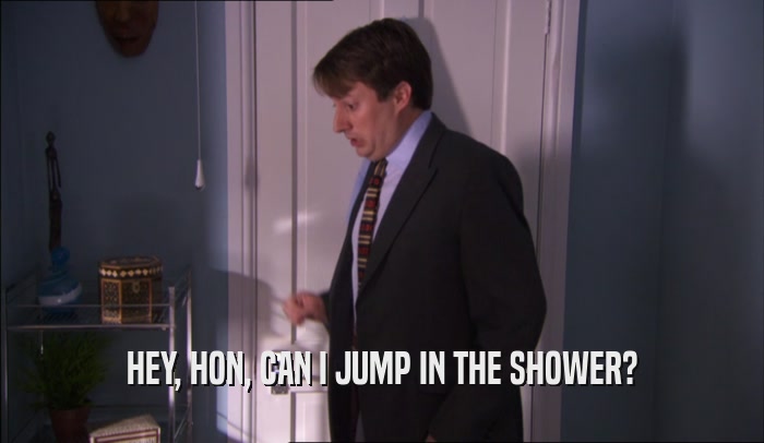 HEY, HON, CAN I JUMP IN THE SHOWER?  