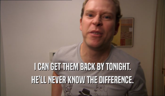 I CAN GET THEM BACK BY TONIGHT. HE'LL NEVER KNOW THE DIFFERENCE. 