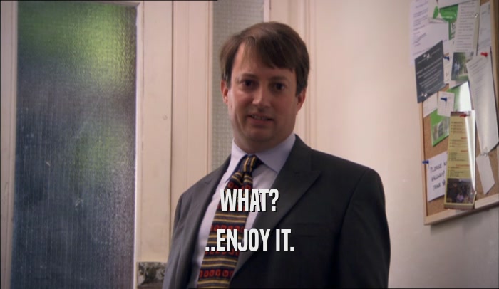 WHAT? ..ENJOY IT. 