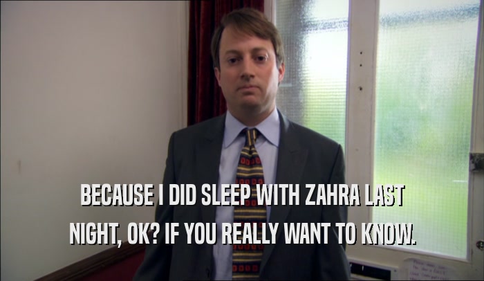 BECAUSE I DID SLEEP WITH ZAHRA LAST NIGHT, OK? IF YOU REALLY WANT TO KNOW. 