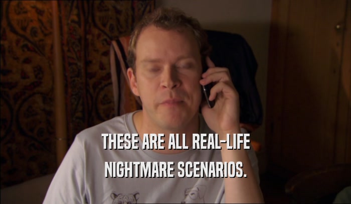 THESE ARE ALL REAL-LIFE NIGHTMARE SCENARIOS. 