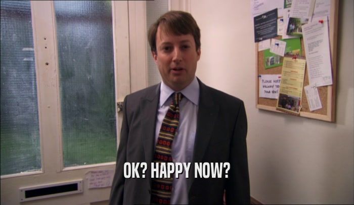 OK? HAPPY NOW?  