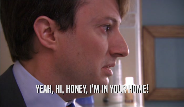 YEAH, HI, HONEY, I'M IN YOUR HOME!  
