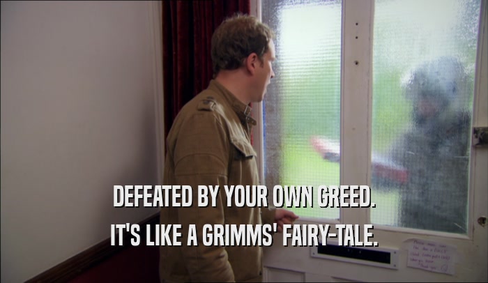 DEFEATED BY YOUR OWN GREED. IT'S LIKE A GRIMMS' FAIRY-TALE. 