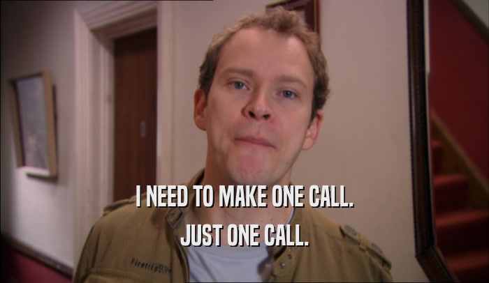 I NEED TO MAKE ONE CALL. JUST ONE CALL. 