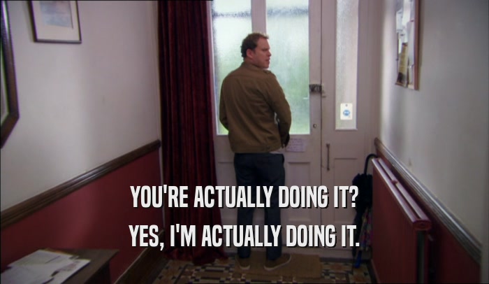 YOU'RE ACTUALLY DOING IT? YES, I'M ACTUALLY DOING IT. 