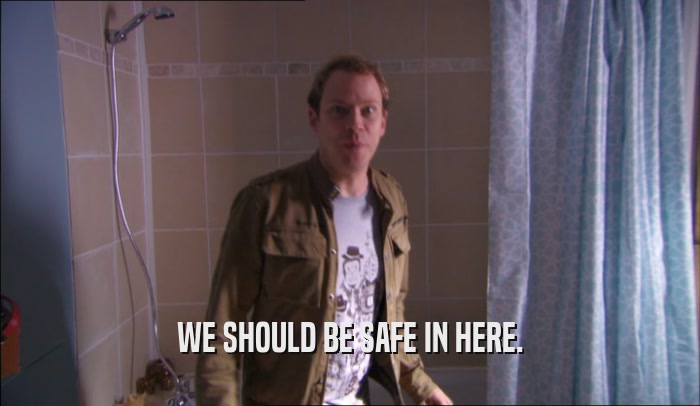 WE SHOULD BE SAFE IN HERE.  