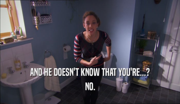 AND HE DOESN'T KNOW THAT YOU'RE...? NO. 