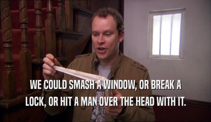 WE COULD SMASH A WINDOW, OR BREAK A LOCK, OR HIT A MAN OVER THE HEAD WITH IT. 