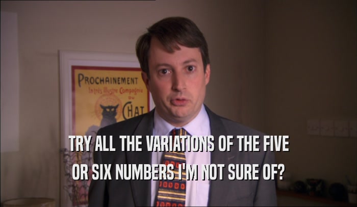 TRY ALL THE VARIATIONS OF THE FIVE OR SIX NUMBERS I'M NOT SURE OF? 
