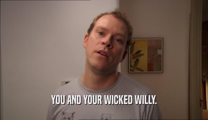 YOU AND YOUR WICKED WILLY.  