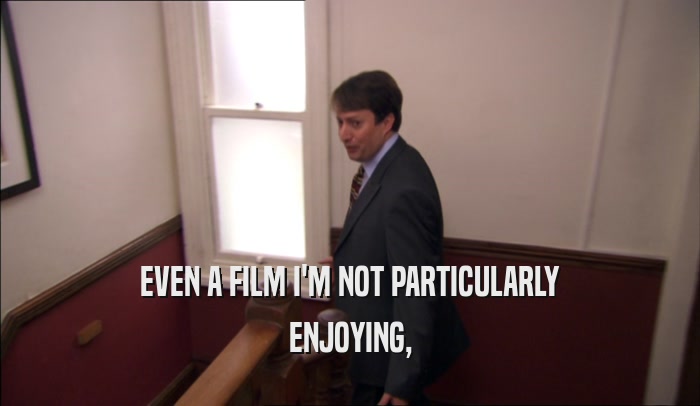 EVEN A FILM I'M NOT PARTICULARLY ENJOYING, 