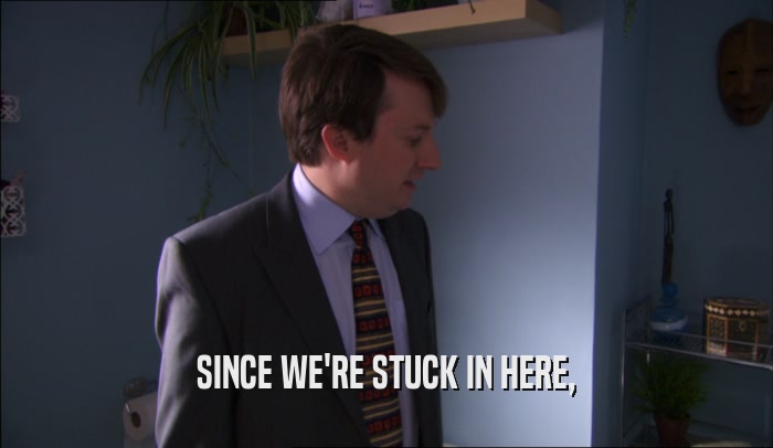 SINCE WE'RE STUCK IN HERE,  