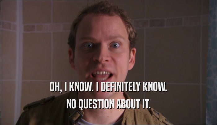 OH, I KNOW. I DEFINITELY KNOW. NO QUESTION ABOUT IT. 