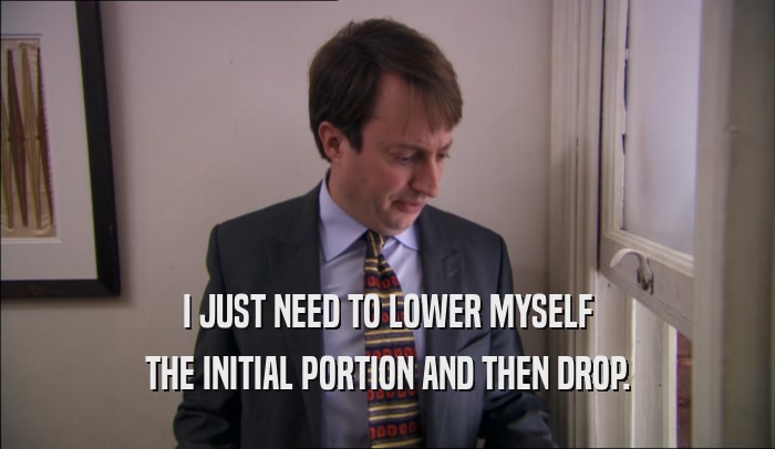 I JUST NEED TO LOWER MYSELF THE INITIAL PORTION AND THEN DROP. 