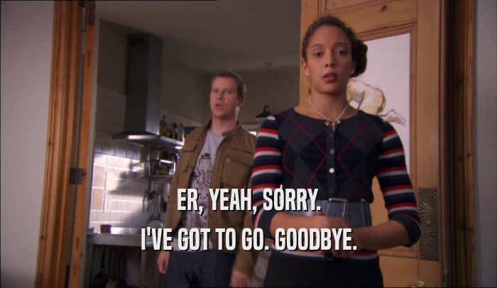 ER, YEAH, SORRY. I'VE GOT TO GO. GOODBYE. 